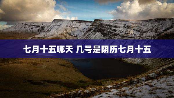 七月十五哪天 几号是阴历七月十五