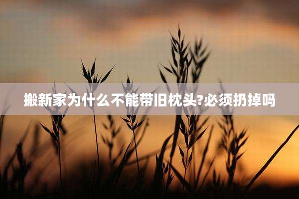 搬新家为什么不能带旧枕头?必须扔掉吗