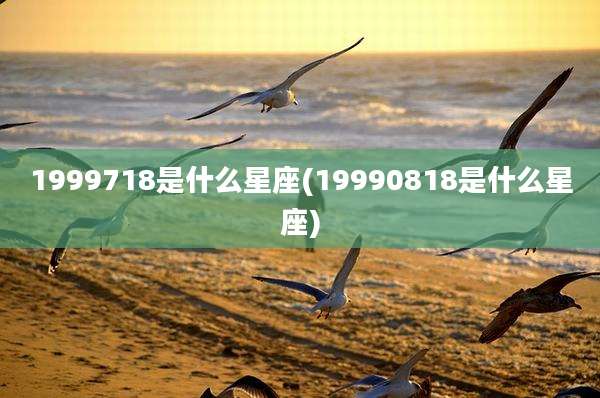 1999718是什么星座(19990818是什么星座)