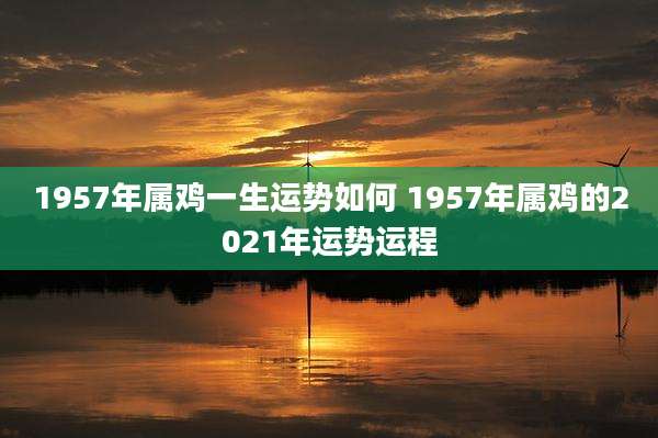 1957年属鸡一生运势如何 1957年属鸡的2021年运势运程