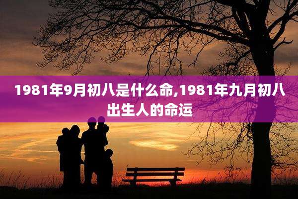 1981年9月初八是什么命,1981年九月初八出生人的命运