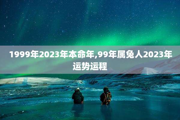 1999年2023年本命年,99年属兔人2023年运势运程