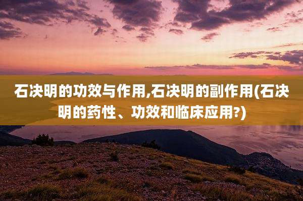 石决明的功效与作用,石决明的副作用(石决明的药性、功效和临床应用?)
