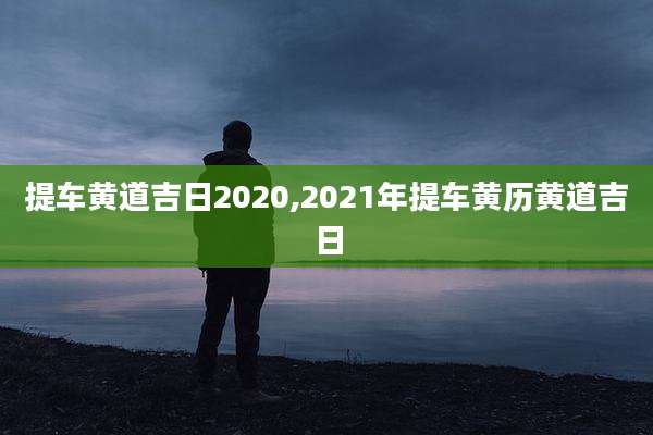 提车黄道吉日2020,2021年提车黄历黄道吉日