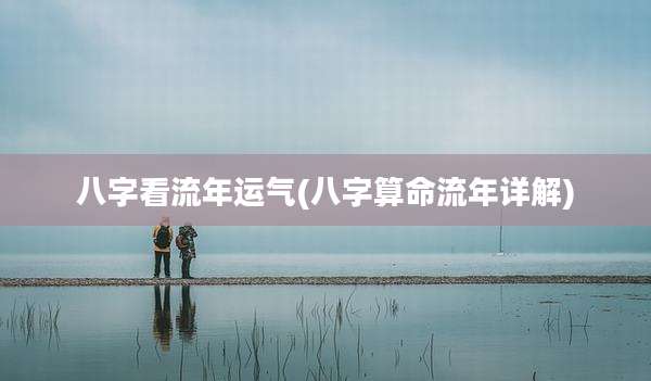 八字看流年运气(八字算命流年详解)