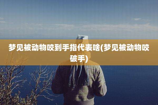 梦见被动物咬到手指代表啥(梦见被动物咬破手)