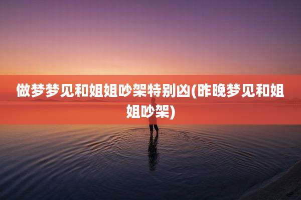 做梦梦见和姐姐吵架特别凶(昨晚梦见和姐姐吵架)