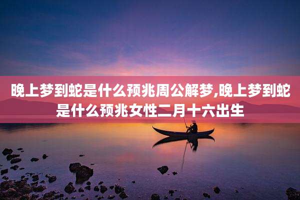 晚上梦到蛇是什么预兆周公解梦,晚上梦到蛇是什么预兆女性二月十六出生