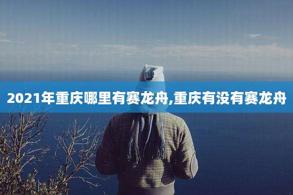 2021年重庆哪里有赛龙舟,重庆有没有赛龙舟