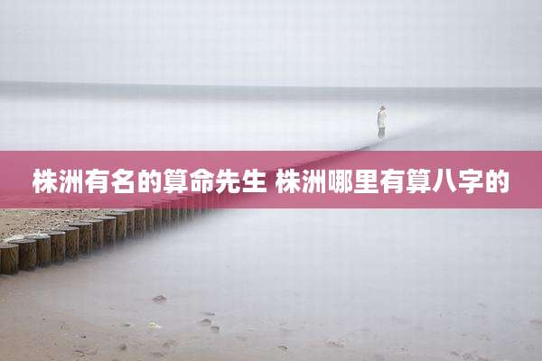 株洲有名的算命先生 株洲哪里有算八字的