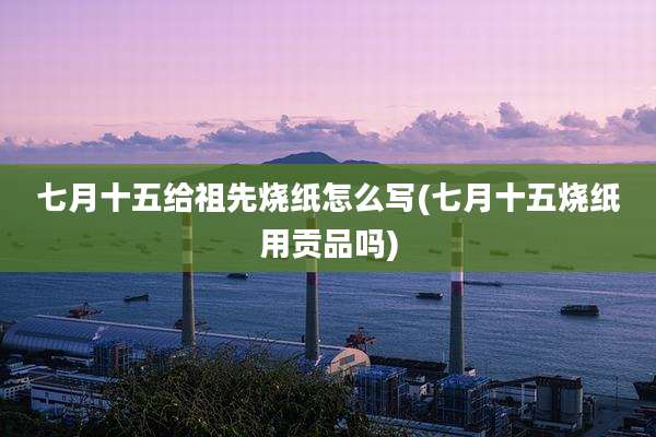 七月十五给祖先烧纸怎么写(七月十五烧纸用贡品吗)
