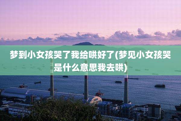 梦到小女孩哭了我给哄好了(梦见小女孩哭是什么意思我去哄)