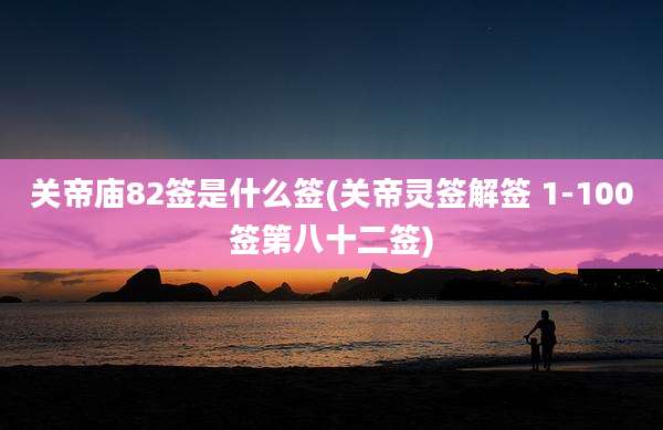 关帝庙82签是什么签(关帝灵签解签 1-100签第八十二签)