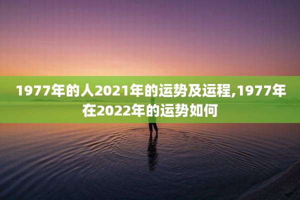 1977年的人2021年的运势及运程,1977年在2022年的运势如何