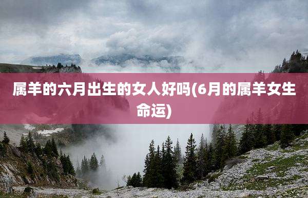 属羊的六月出生的女人好吗(6月的属羊女生命运)