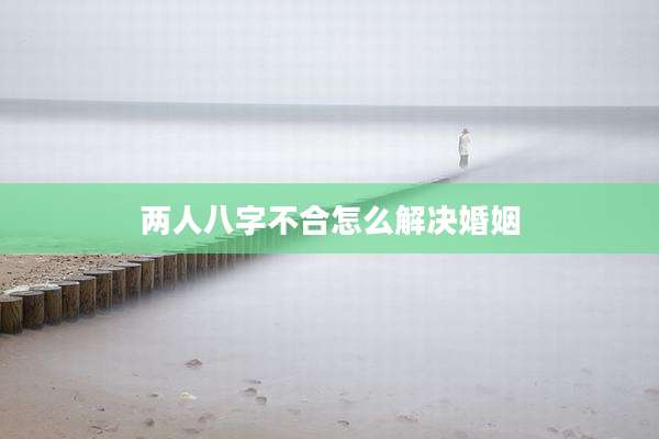 两人八字不合怎么解决婚姻