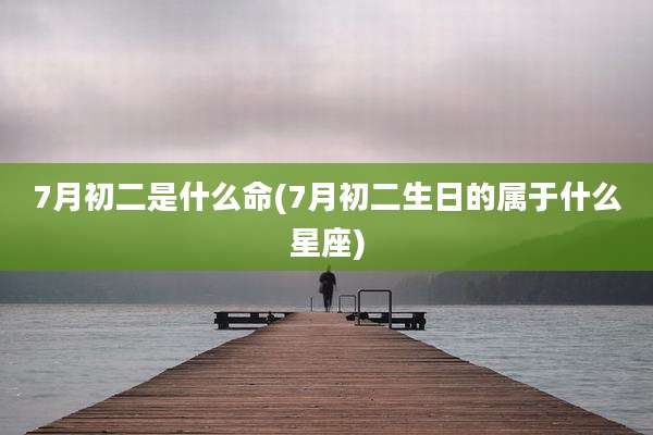 7月初二是什么命(7月初二生日的属于什么星座)