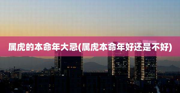 属虎的本命年大忌(属虎本命年好还是不好)