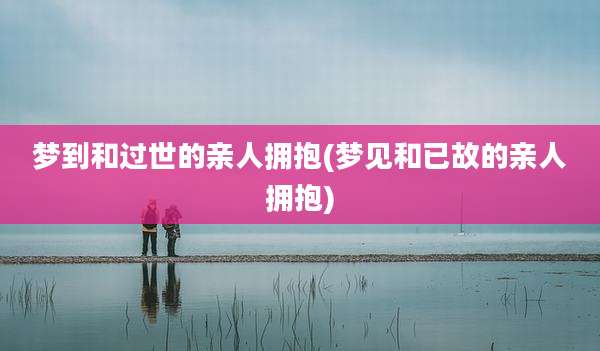 梦到和过世的亲人拥抱(梦见和已故的亲人拥抱)