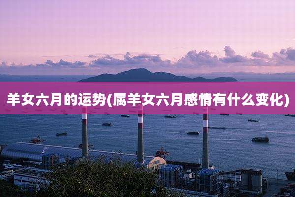 羊女六月的运势(属羊女六月感情有什么变化)