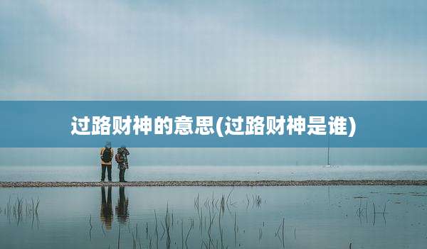 过路财神的意思(过路财神是谁)