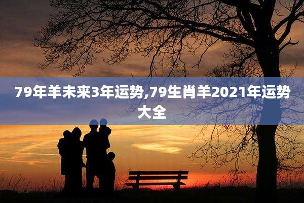 79年羊未来3年运势,79生肖羊2021年运势大全