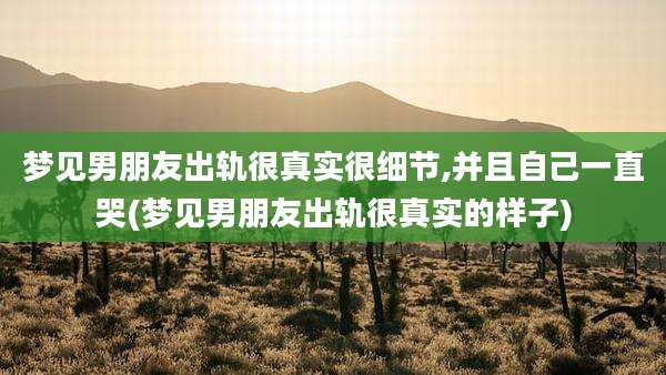 梦见男朋友出轨很真实很细节,并且自己一直哭(梦见男朋友出轨很真实的样子)