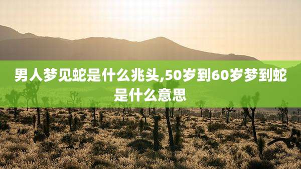男人梦见蛇是什么兆头,50岁到60岁梦到蛇是什么意思