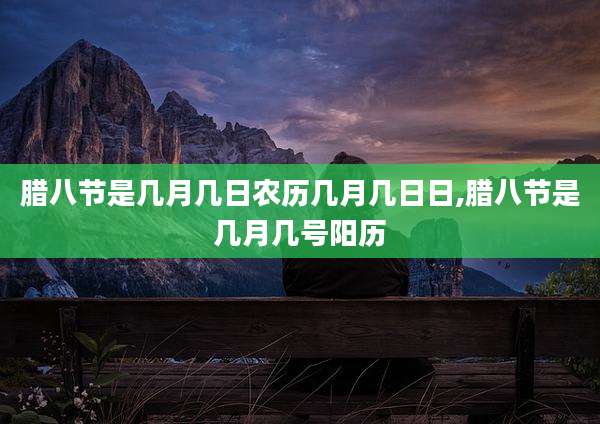 腊八节是几月几日农历几月几日日,腊八节是几月几号阳历