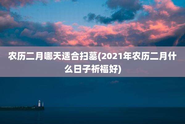 农历二月哪天适合扫墓(2021年农历二月什么日子祈福好)