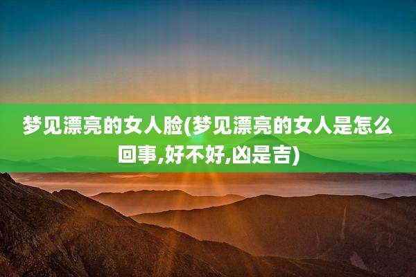 梦见漂亮的女人脸(梦见漂亮的女人是怎么回事,好不好,凶是吉)