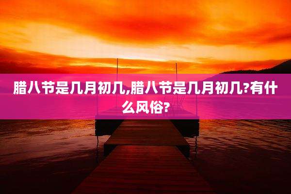 腊八节是几月初几,腊八节是几月初几?有什么风俗?