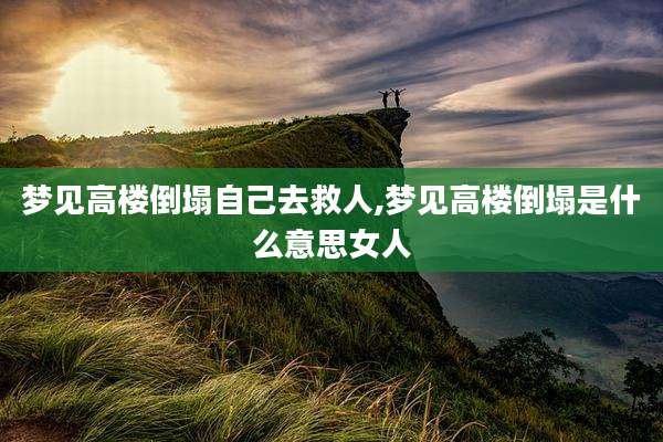梦见高楼倒塌自己去救人,梦见高楼倒塌是什么意思女人