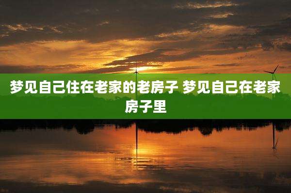 梦见自己住在老家的老房子 梦见自己在老家房子里