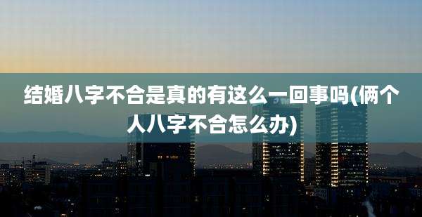 结婚八字不合是真的有这么一回事吗(俩个人八字不合怎么办)