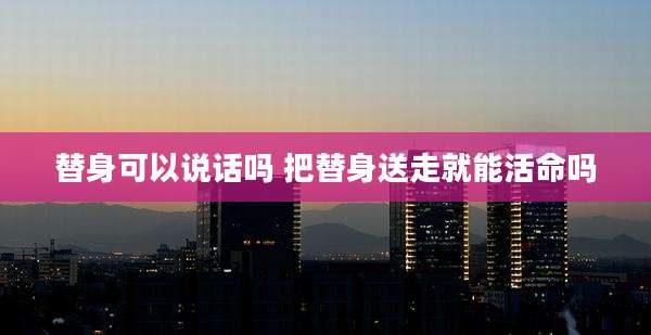 替身可以说话吗 把替身送走就能活命吗