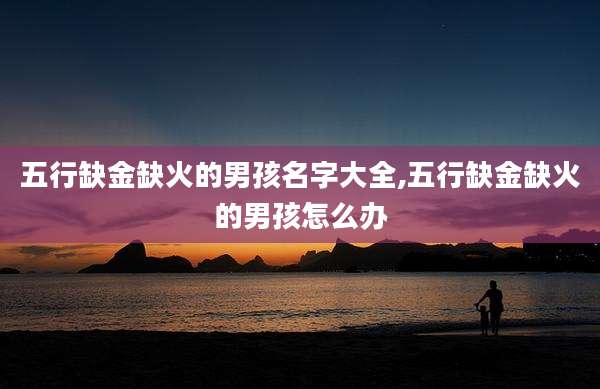 五行缺金缺火的男孩名字大全,五行缺金缺火的男孩怎么办