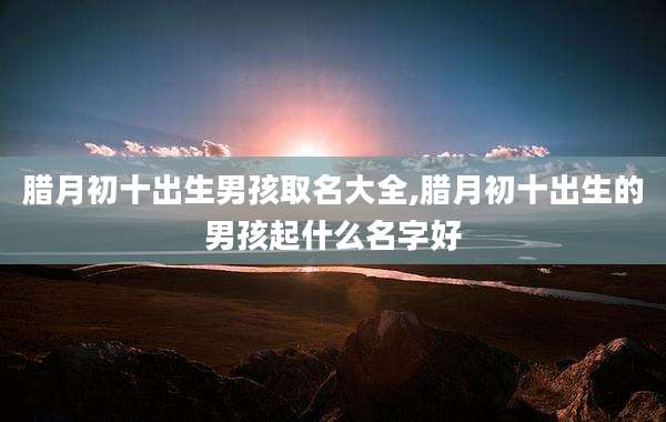腊月初十出生男孩取名大全,腊月初十出生的男孩起什么名字好
