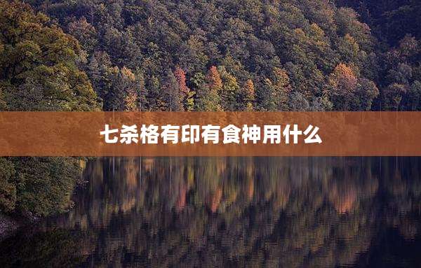 七杀格有印有食神用什么