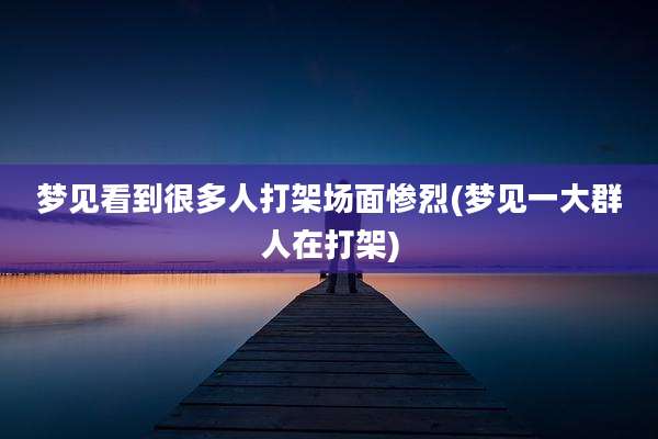 梦见看到很多人打架场面惨烈(梦见一大群人在打架)