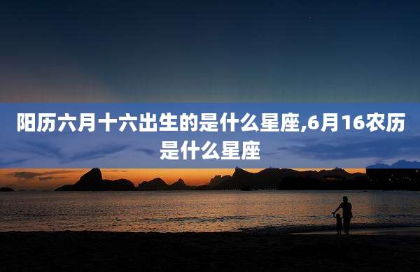 阳历六月十六出生的是什么星座,6月16农历是什么星座