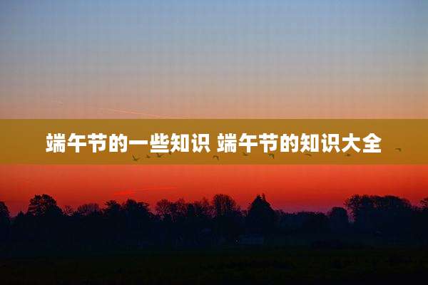 端午节的一些知识 端午节的知识大全