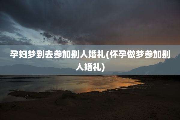 孕妇梦到去参加别人婚礼(怀孕做梦参加别人婚礼)