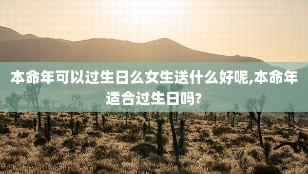 本命年可以过生日么女生送什么好呢,本命年适合过生日吗?