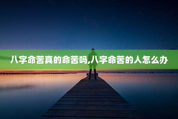 八字命苦真的命苦吗,八字命苦的人怎么办