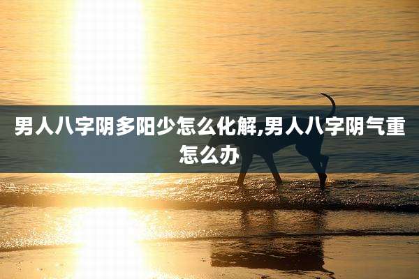 男人八字阴多阳少怎么化解,男人八字阴气重怎么办