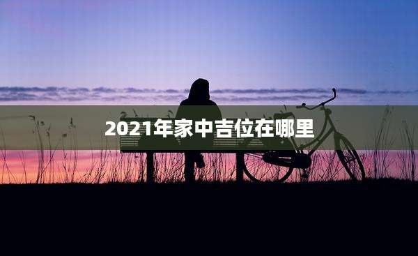 2021年家中吉位在哪里