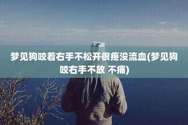 梦见狗咬着右手不松开很疼没流血(梦见狗咬右手不放 不痛)