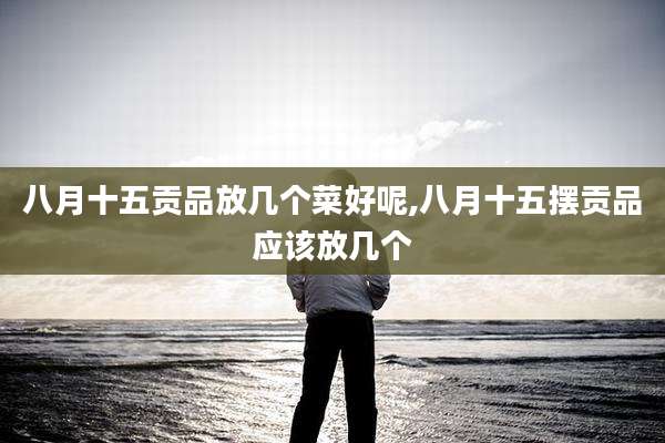 八月十五贡品放几个菜好呢,八月十五摆贡品应该放几个