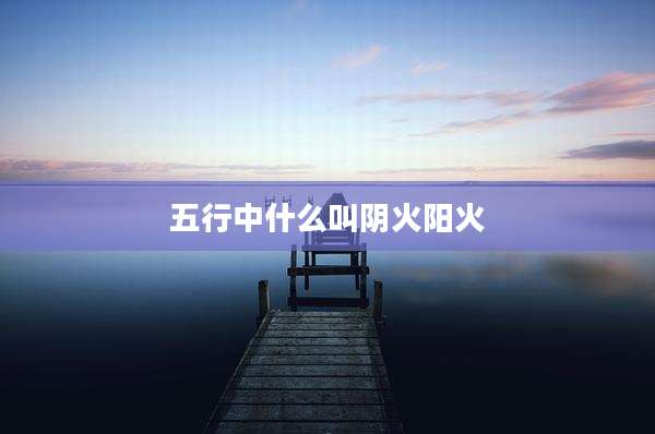 五行中什么叫阴火阳火
